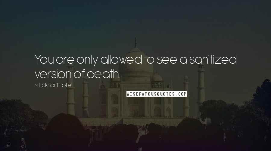 Eckhart Tolle Quotes: You are only allowed to see a sanitized version of death.