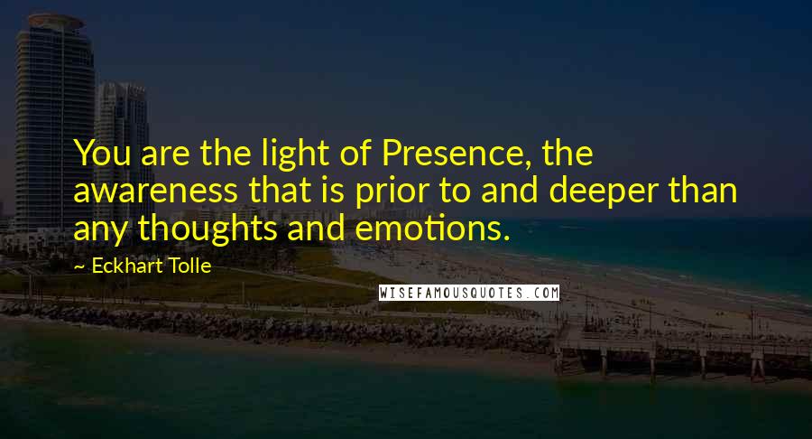 Eckhart Tolle Quotes: You are the light of Presence, the awareness that is prior to and deeper than any thoughts and emotions.