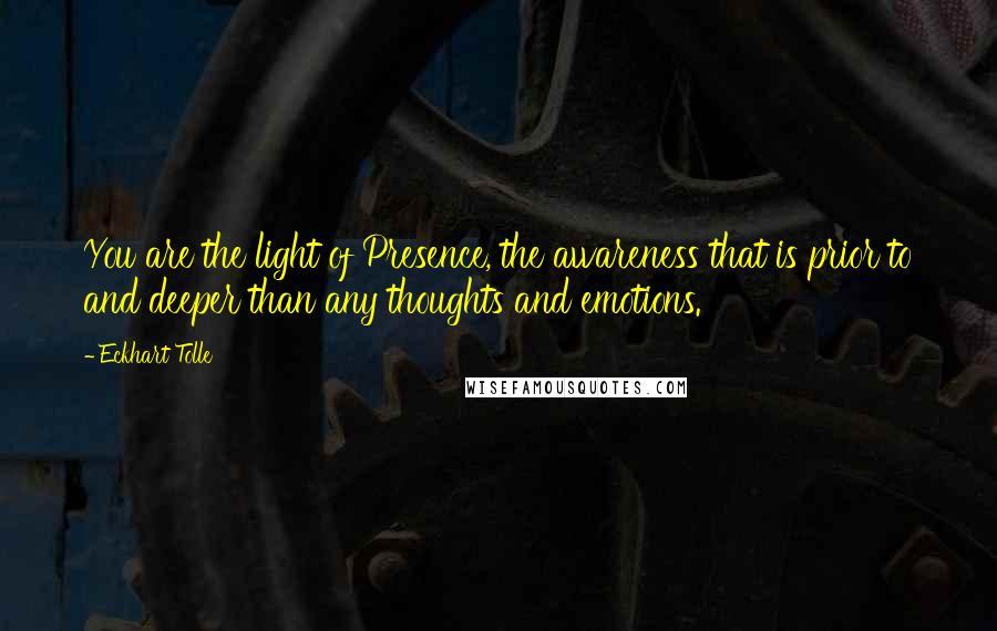 Eckhart Tolle Quotes: You are the light of Presence, the awareness that is prior to and deeper than any thoughts and emotions.