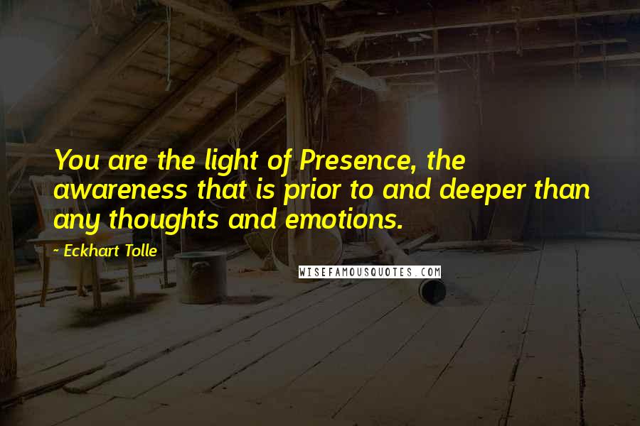 Eckhart Tolle Quotes: You are the light of Presence, the awareness that is prior to and deeper than any thoughts and emotions.