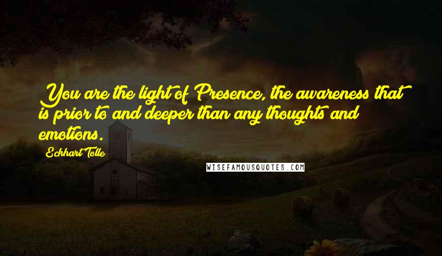 Eckhart Tolle Quotes: You are the light of Presence, the awareness that is prior to and deeper than any thoughts and emotions.