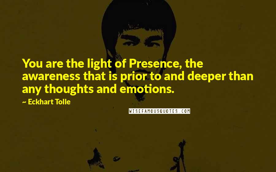 Eckhart Tolle Quotes: You are the light of Presence, the awareness that is prior to and deeper than any thoughts and emotions.
