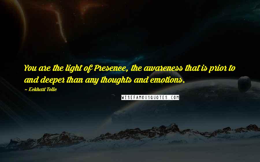 Eckhart Tolle Quotes: You are the light of Presence, the awareness that is prior to and deeper than any thoughts and emotions.