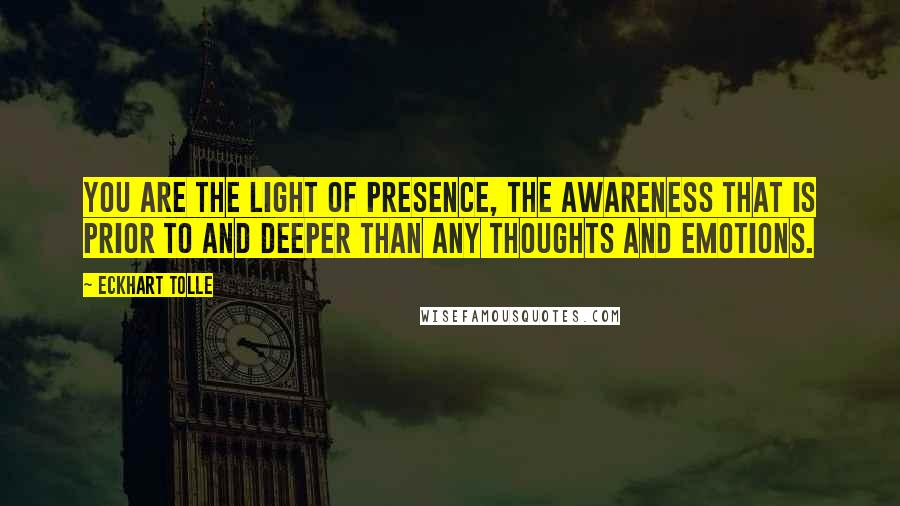 Eckhart Tolle Quotes: You are the light of Presence, the awareness that is prior to and deeper than any thoughts and emotions.