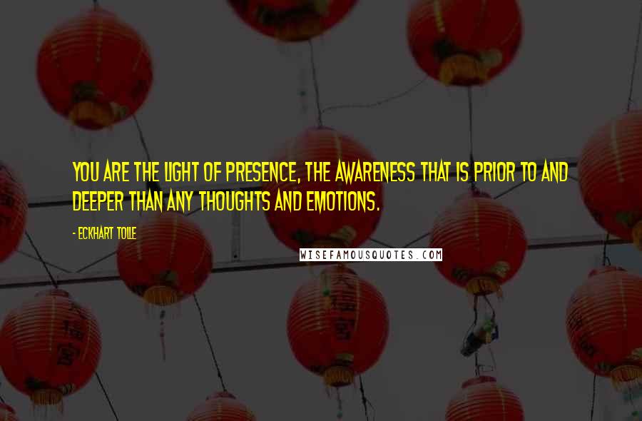 Eckhart Tolle Quotes: You are the light of Presence, the awareness that is prior to and deeper than any thoughts and emotions.