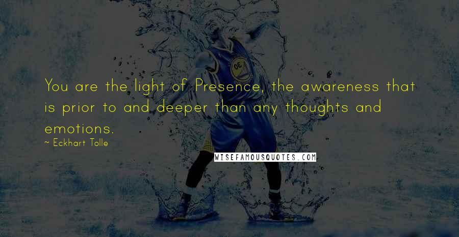 Eckhart Tolle Quotes: You are the light of Presence, the awareness that is prior to and deeper than any thoughts and emotions.