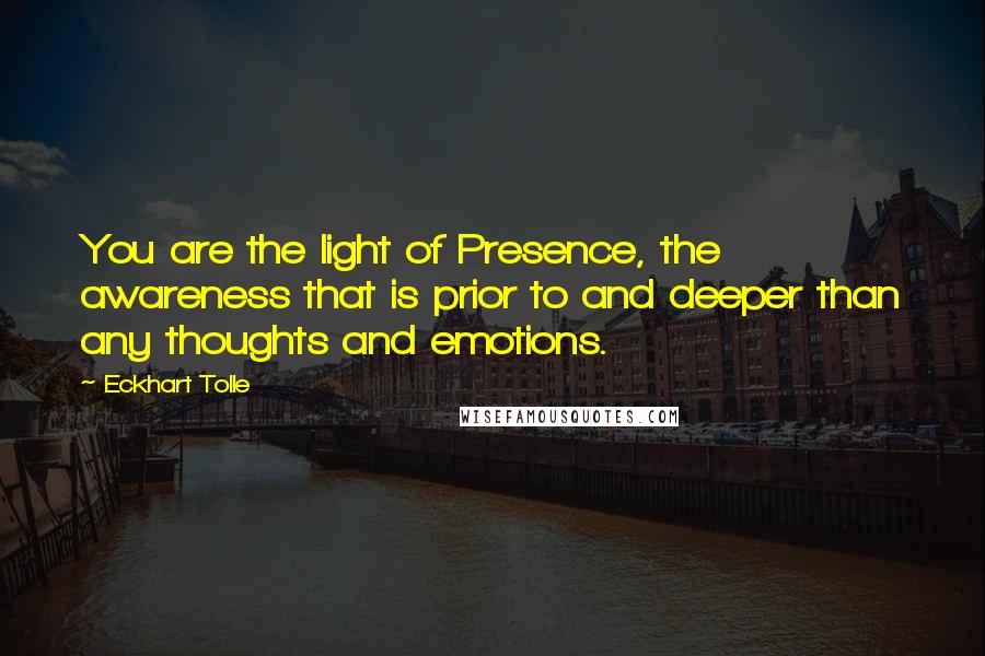 Eckhart Tolle Quotes: You are the light of Presence, the awareness that is prior to and deeper than any thoughts and emotions.