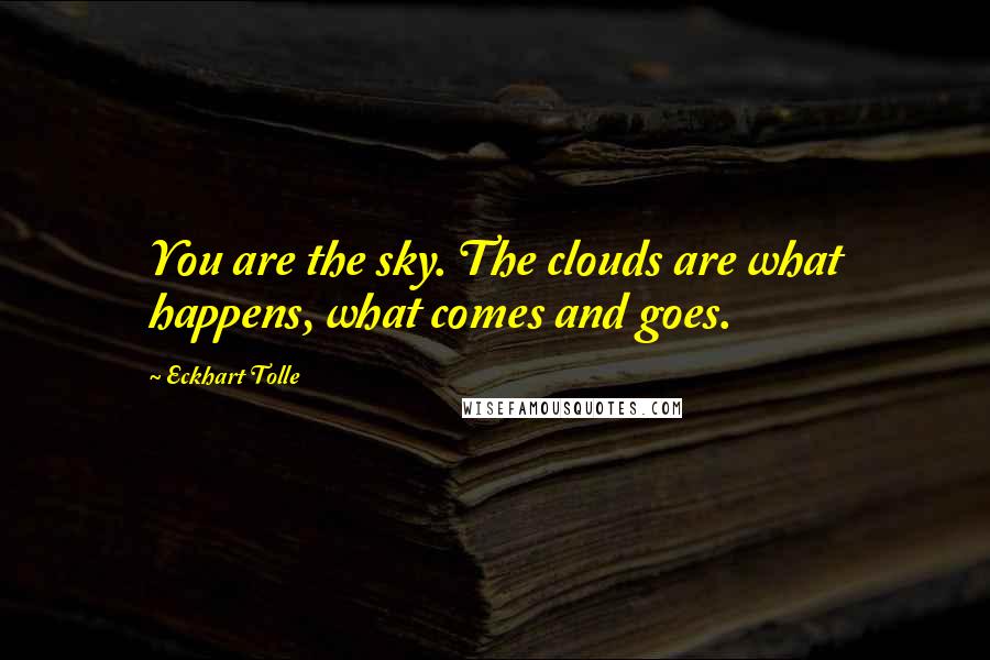 Eckhart Tolle Quotes: You are the sky. The clouds are what happens, what comes and goes.