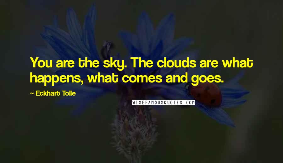Eckhart Tolle Quotes: You are the sky. The clouds are what happens, what comes and goes.