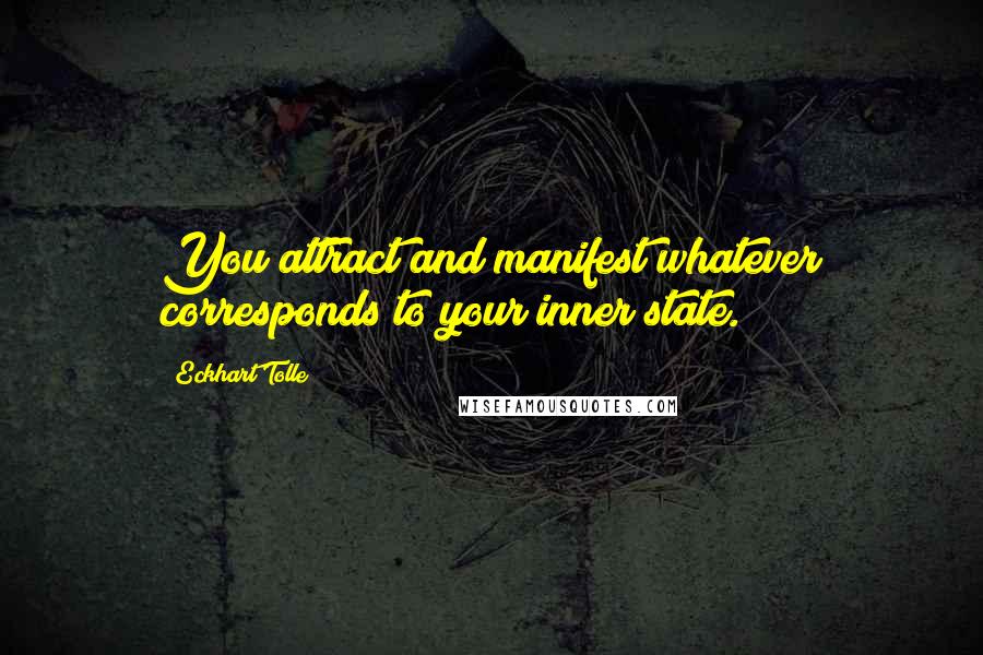 Eckhart Tolle Quotes: You attract and manifest whatever corresponds to your inner state.