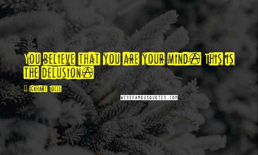 Eckhart Tolle Quotes: You believe that you are your mind. This is the delusion.