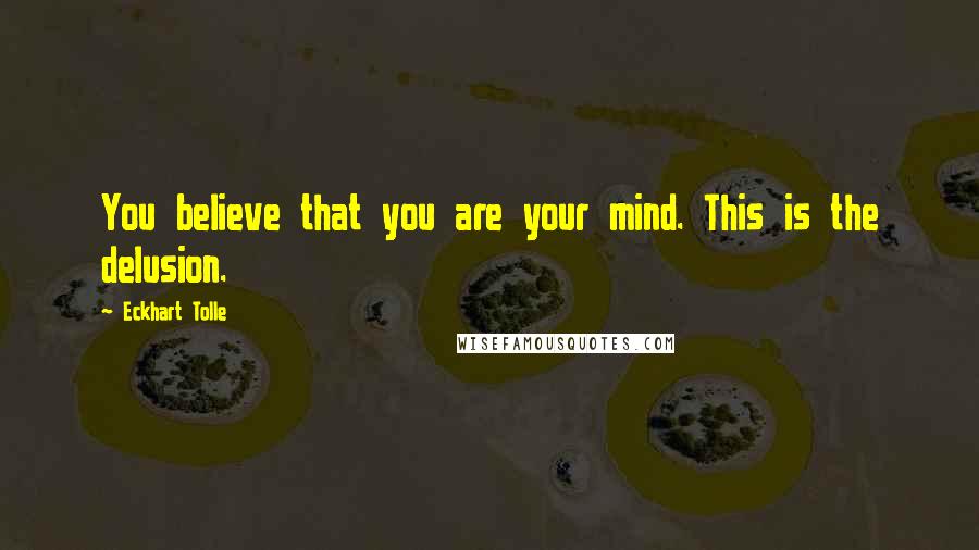 Eckhart Tolle Quotes: You believe that you are your mind. This is the delusion.