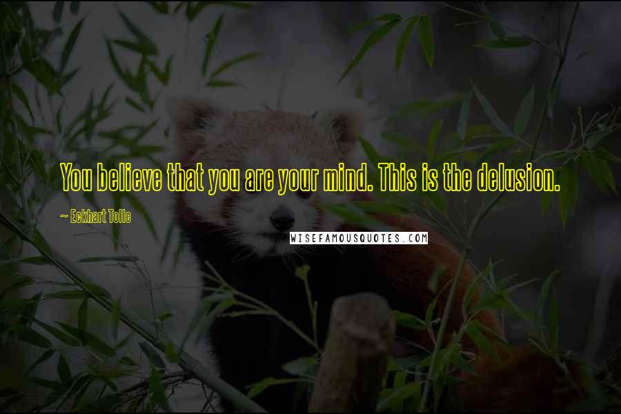 Eckhart Tolle Quotes: You believe that you are your mind. This is the delusion.