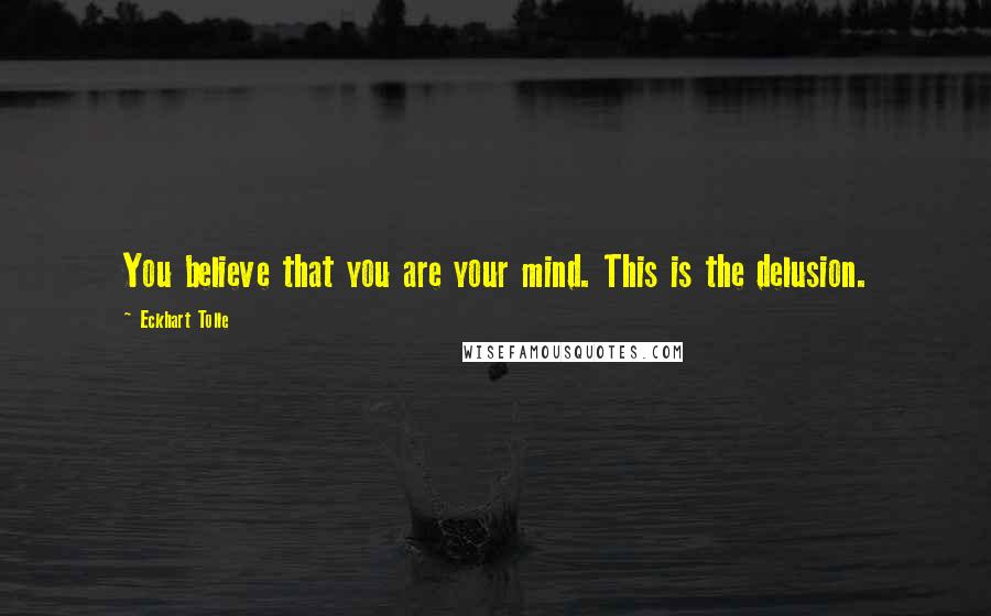 Eckhart Tolle Quotes: You believe that you are your mind. This is the delusion.