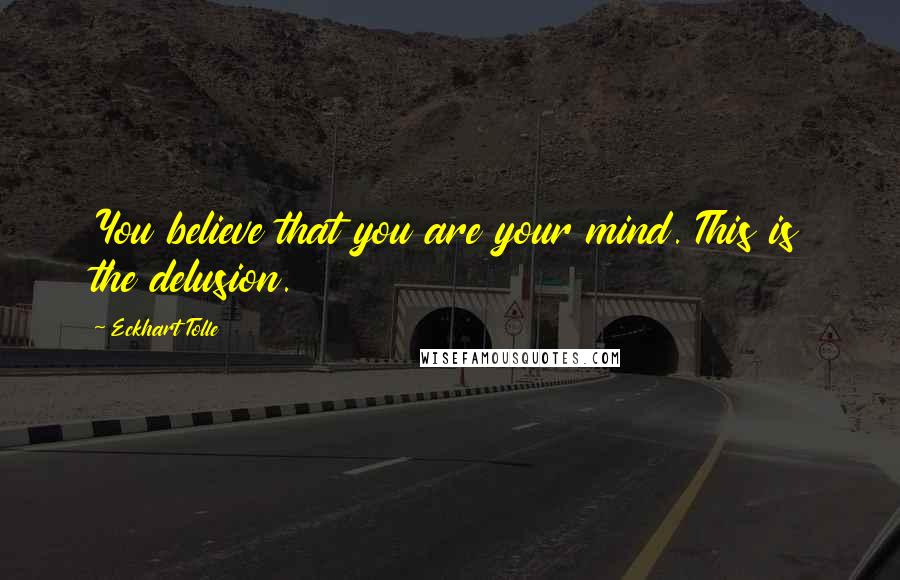 Eckhart Tolle Quotes: You believe that you are your mind. This is the delusion.