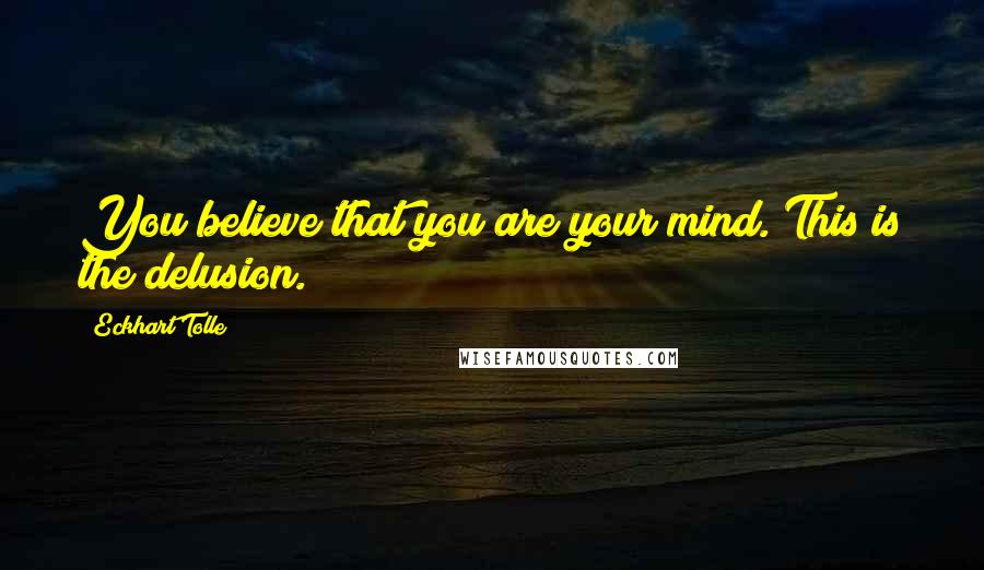 Eckhart Tolle Quotes: You believe that you are your mind. This is the delusion.