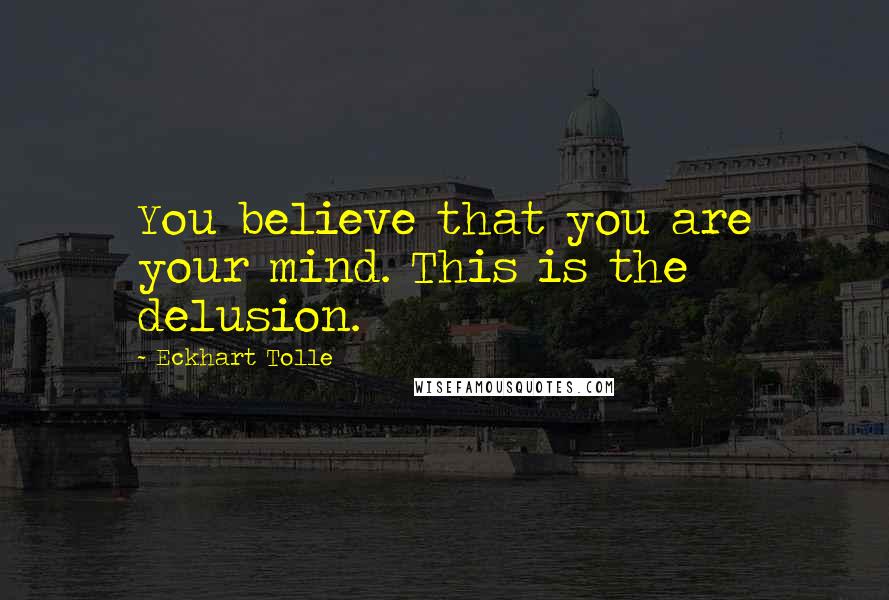 Eckhart Tolle Quotes: You believe that you are your mind. This is the delusion.