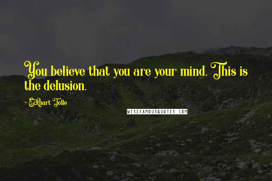 Eckhart Tolle Quotes: You believe that you are your mind. This is the delusion.