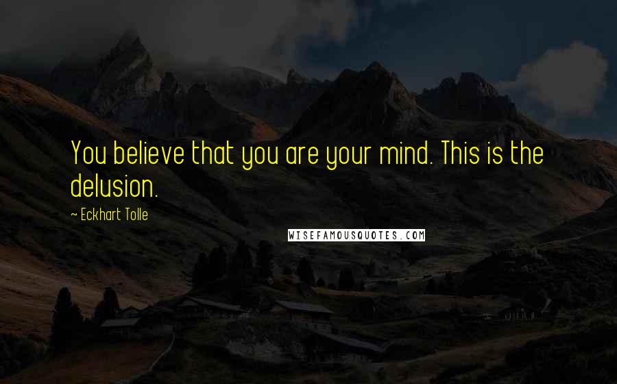 Eckhart Tolle Quotes: You believe that you are your mind. This is the delusion.