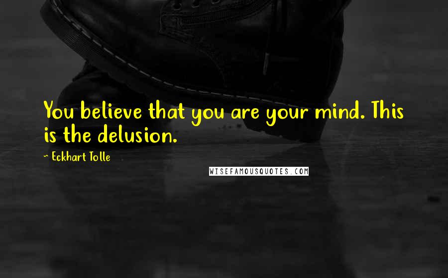 Eckhart Tolle Quotes: You believe that you are your mind. This is the delusion.