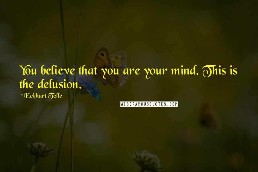 Eckhart Tolle Quotes: You believe that you are your mind. This is the delusion.