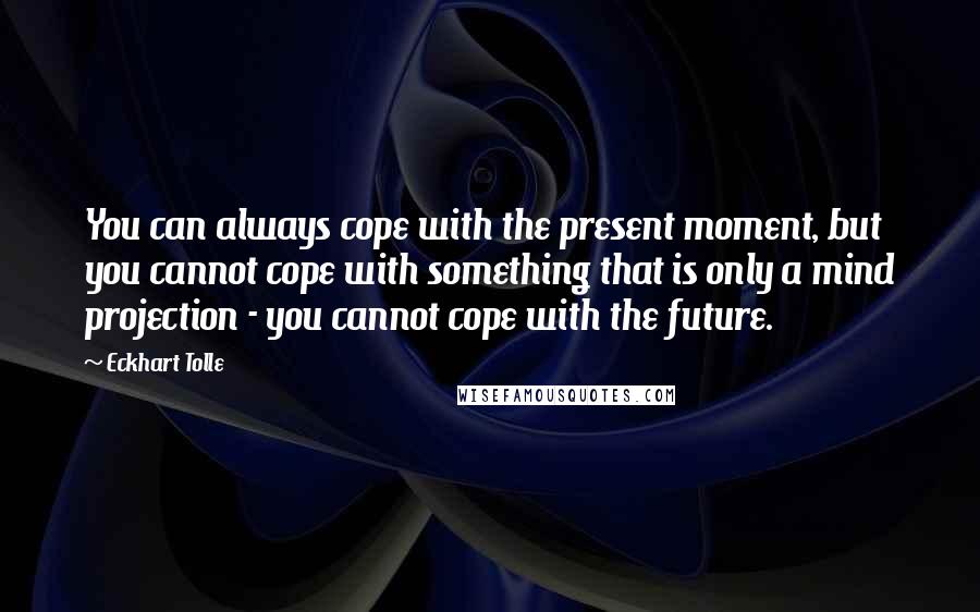Eckhart Tolle Quotes: You can always cope with the present moment, but you cannot cope with something that is only a mind projection - you cannot cope with the future.