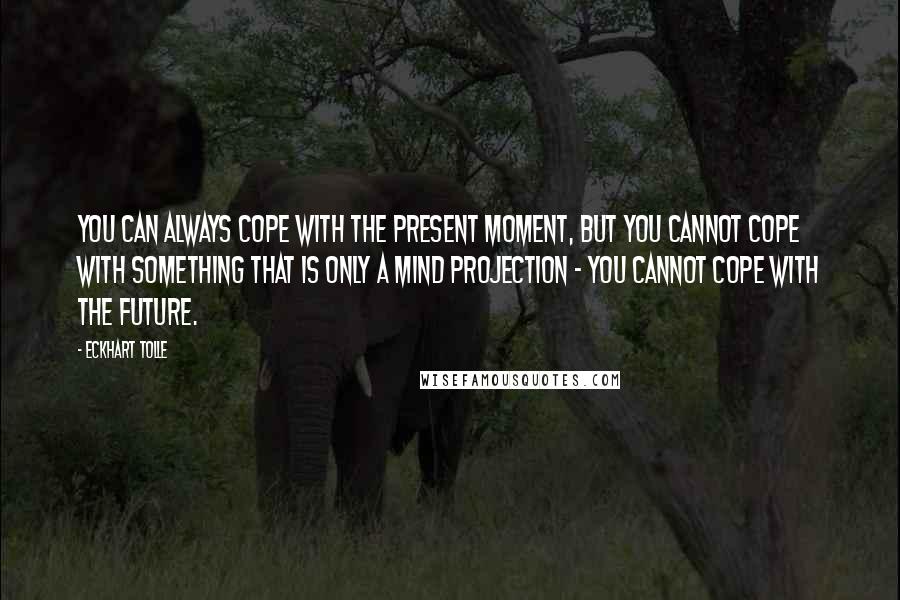 Eckhart Tolle Quotes: You can always cope with the present moment, but you cannot cope with something that is only a mind projection - you cannot cope with the future.