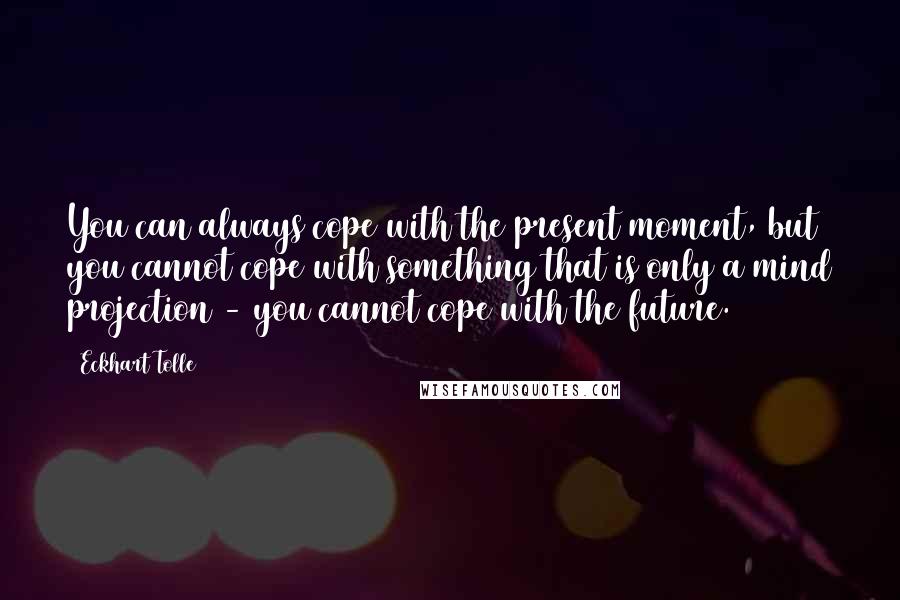 Eckhart Tolle Quotes: You can always cope with the present moment, but you cannot cope with something that is only a mind projection - you cannot cope with the future.