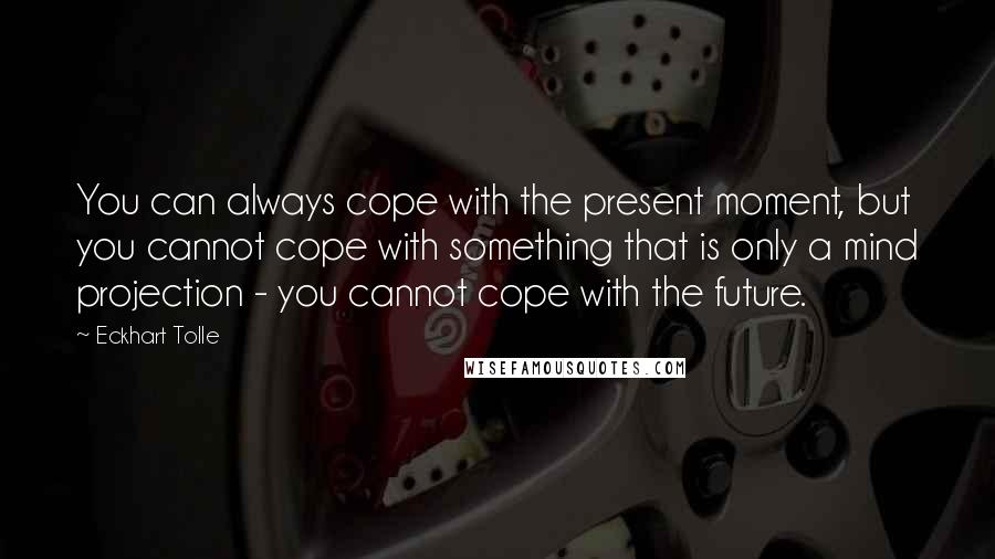 Eckhart Tolle Quotes: You can always cope with the present moment, but you cannot cope with something that is only a mind projection - you cannot cope with the future.