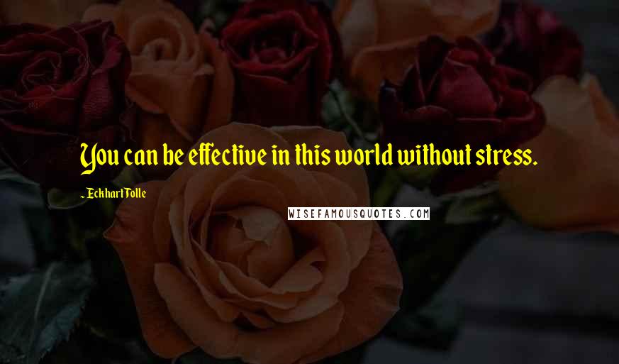 Eckhart Tolle Quotes: You can be effective in this world without stress.