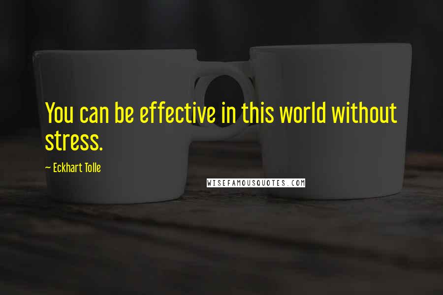 Eckhart Tolle Quotes: You can be effective in this world without stress.