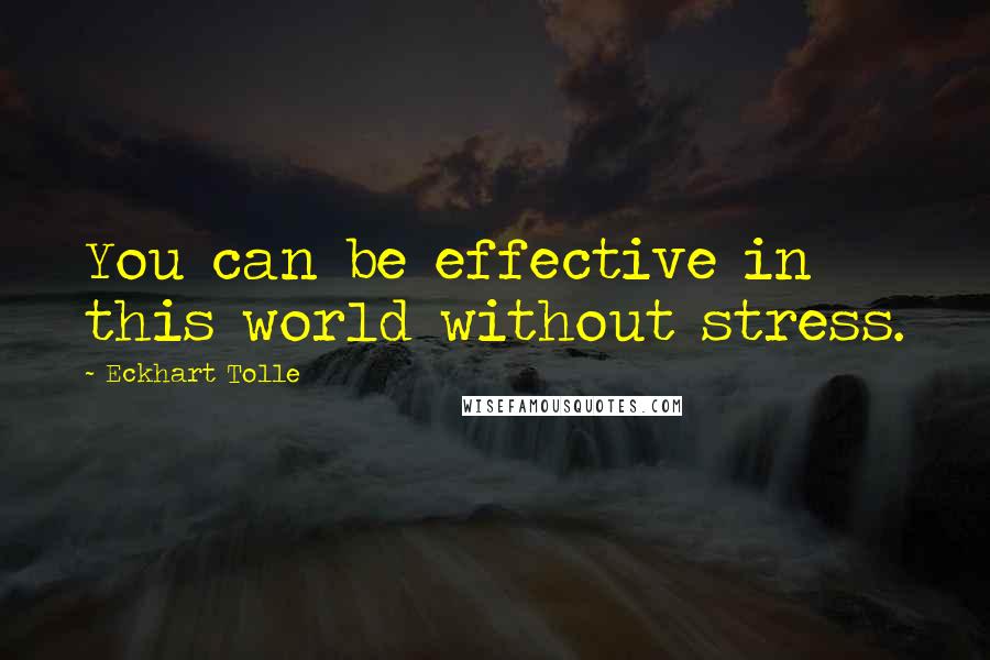 Eckhart Tolle Quotes: You can be effective in this world without stress.