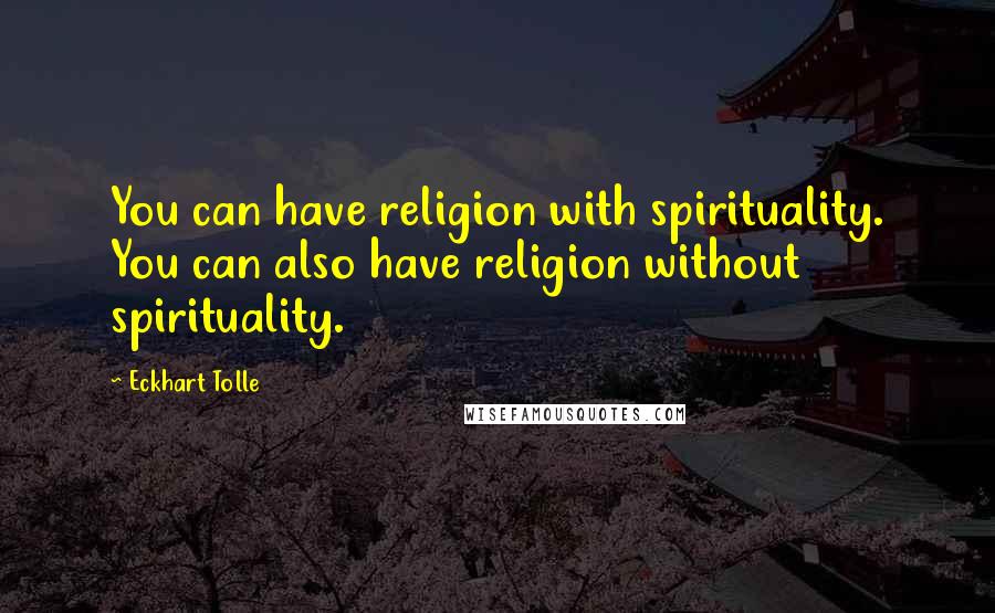 Eckhart Tolle Quotes: You can have religion with spirituality. You can also have religion without spirituality.