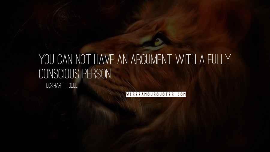 Eckhart Tolle Quotes: You can not have an argument with a fully conscious person.