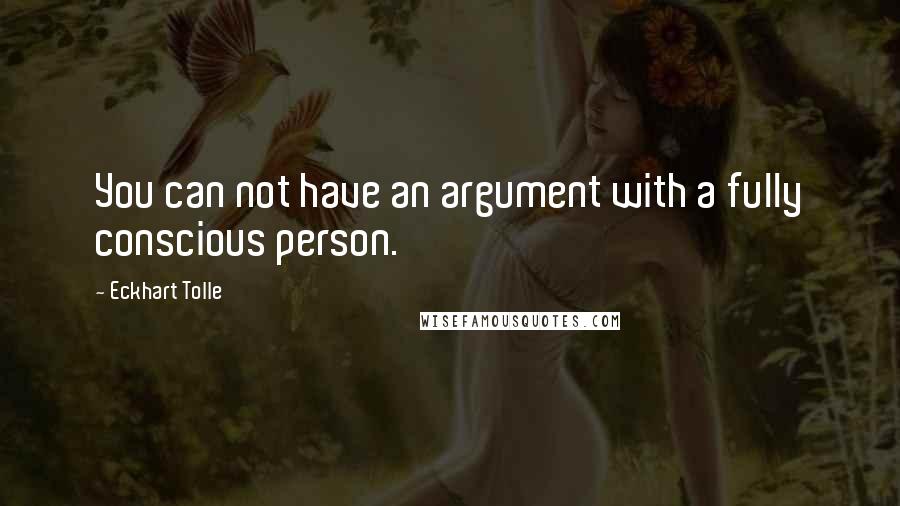 Eckhart Tolle Quotes: You can not have an argument with a fully conscious person.