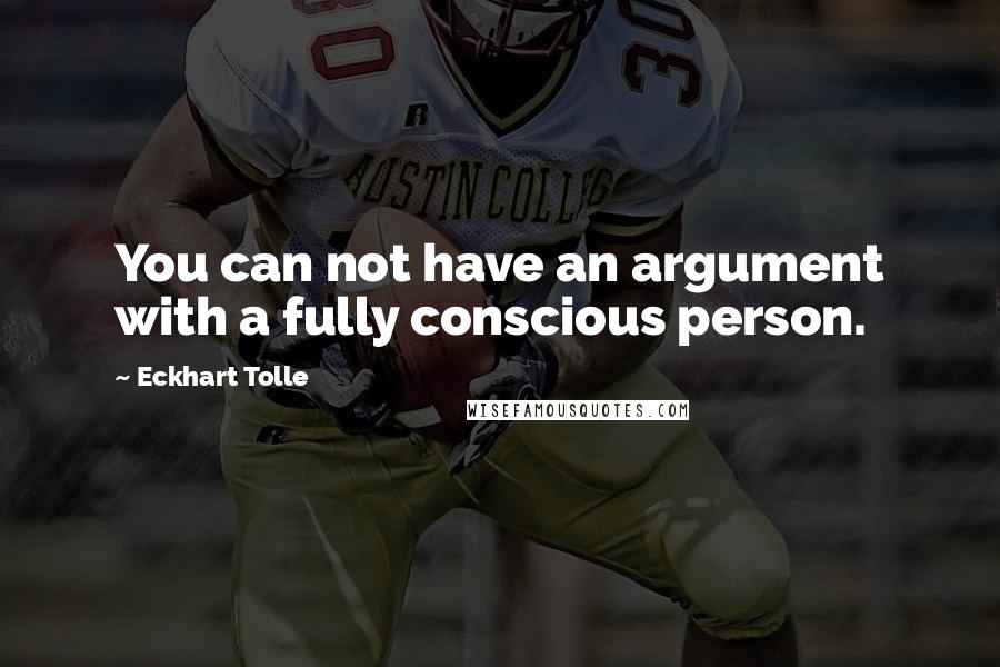 Eckhart Tolle Quotes: You can not have an argument with a fully conscious person.