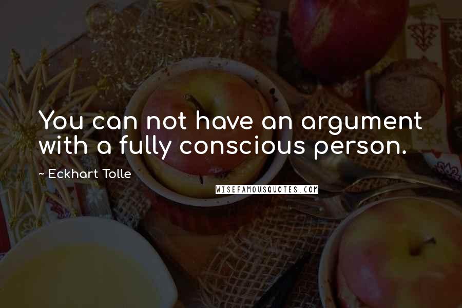 Eckhart Tolle Quotes: You can not have an argument with a fully conscious person.