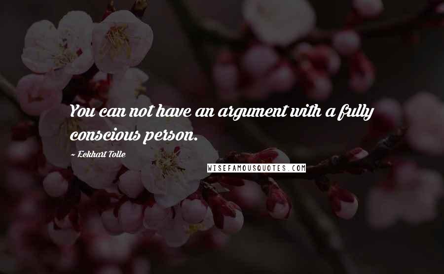 Eckhart Tolle Quotes: You can not have an argument with a fully conscious person.