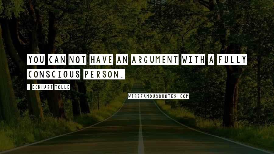 Eckhart Tolle Quotes: You can not have an argument with a fully conscious person.