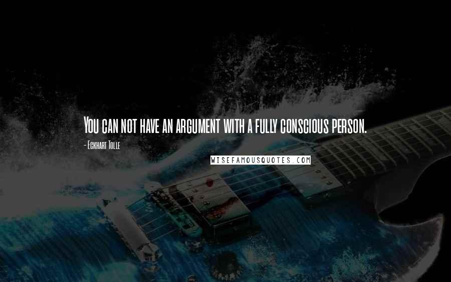 Eckhart Tolle Quotes: You can not have an argument with a fully conscious person.