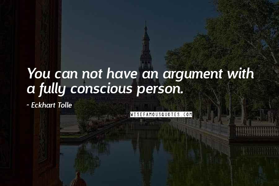 Eckhart Tolle Quotes: You can not have an argument with a fully conscious person.