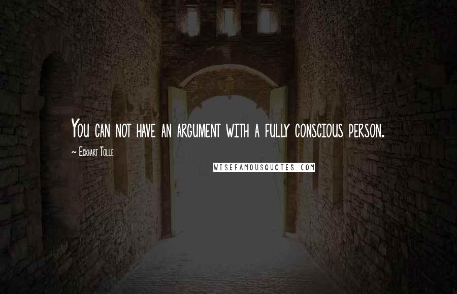Eckhart Tolle Quotes: You can not have an argument with a fully conscious person.