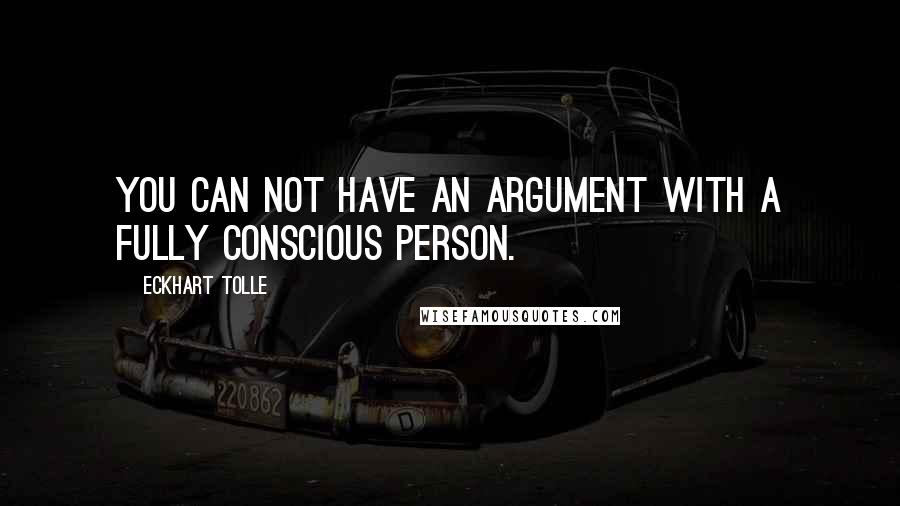 Eckhart Tolle Quotes: You can not have an argument with a fully conscious person.