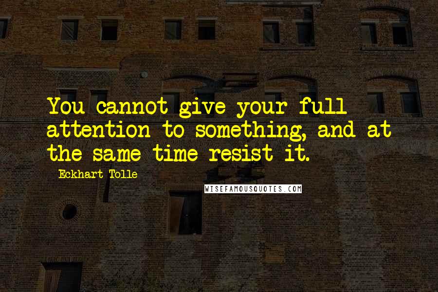 Eckhart Tolle Quotes: You cannot give your full attention to something, and at the same time resist it.