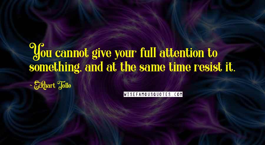 Eckhart Tolle Quotes: You cannot give your full attention to something, and at the same time resist it.