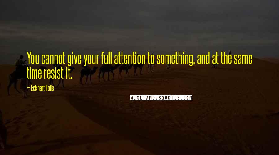 Eckhart Tolle Quotes: You cannot give your full attention to something, and at the same time resist it.