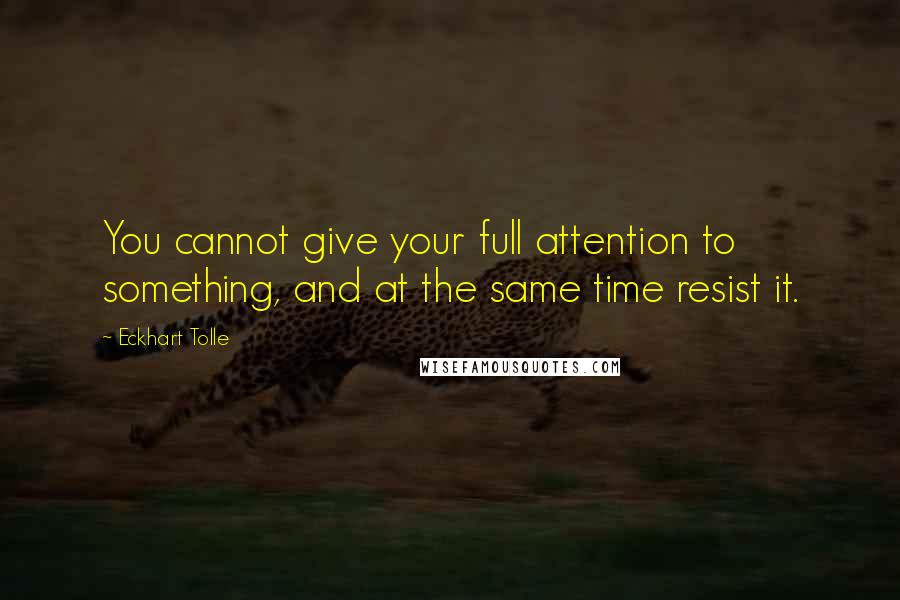 Eckhart Tolle Quotes: You cannot give your full attention to something, and at the same time resist it.