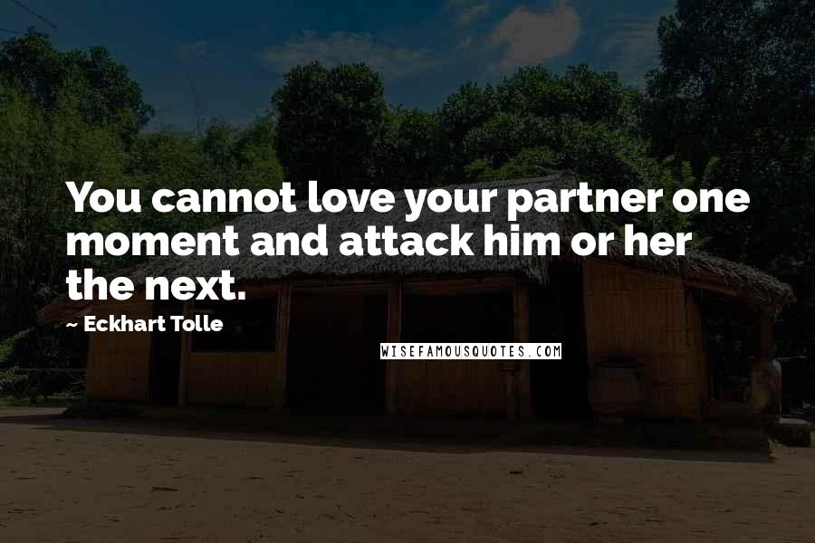 Eckhart Tolle Quotes: You cannot love your partner one moment and attack him or her the next.
