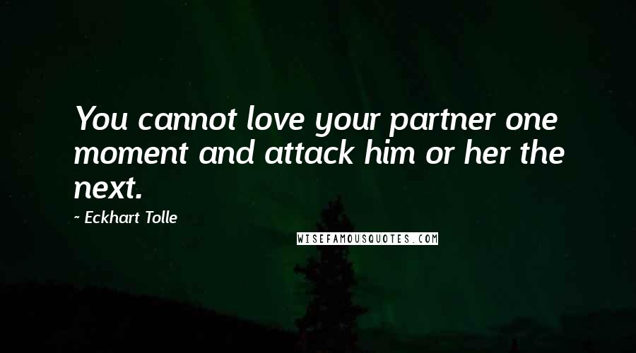 Eckhart Tolle Quotes: You cannot love your partner one moment and attack him or her the next.