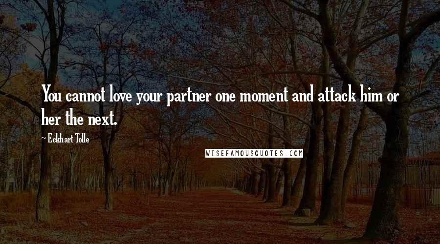 Eckhart Tolle Quotes: You cannot love your partner one moment and attack him or her the next.